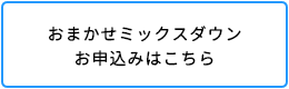 おまかせミックスダウンプランお申込みはこちら
